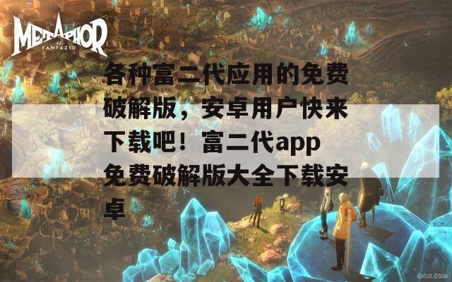 各种富二代应用的免费破解版，安卓用户快来下载吧！富二代app免费破解版大全下载安卓