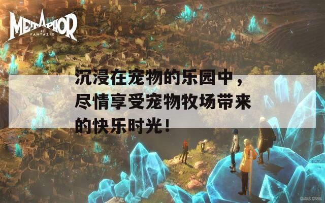 沉浸在宠物的乐园中，尽情享受宠物牧场带来的快乐时光！