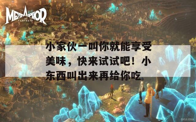 小家伙一叫你就能享受美味，快来试试吧！小东西叫出来再给你吃