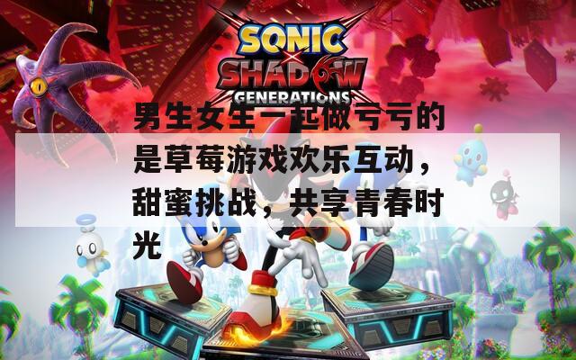 男生女生一起做亏亏的是草莓游戏欢乐互动，甜蜜挑战，共享青春时光