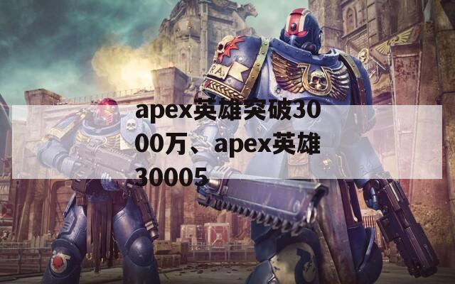 apex英雄突破3000万、apex英雄30005
