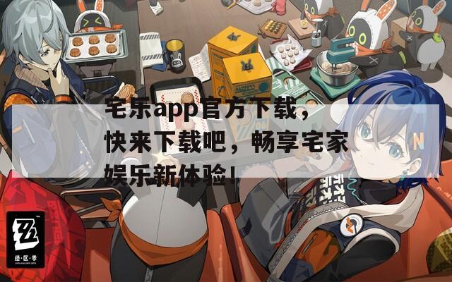 宅乐app官方下载，快来下载吧，畅享宅家娱乐新体验！