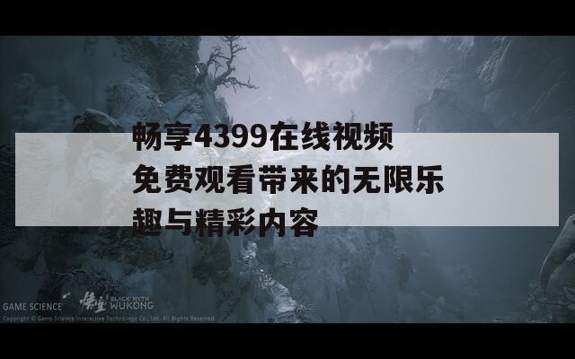 畅享4399在线视频免费观看带来的无限乐趣与精彩内容