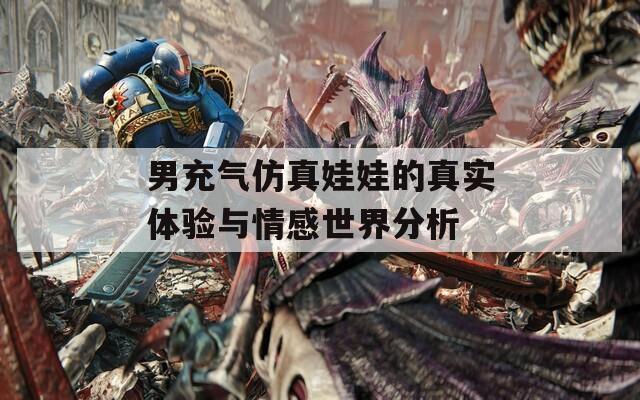 男充气仿真娃娃的真实体验与情感世界分析