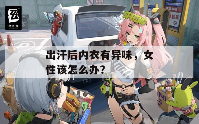 出汗后内衣有异味，女性该怎么办？