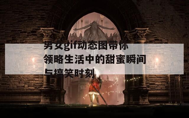 男女gif动态图带你领略生活中的甜蜜瞬间与搞笑时刻