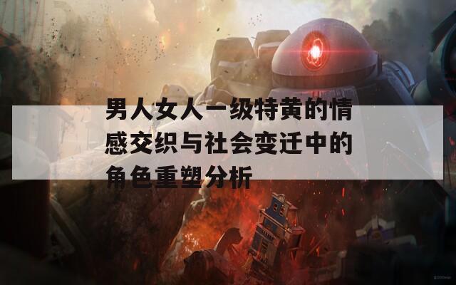男人女人一级特黄的情感交织与社会变迁中的角色重塑分析