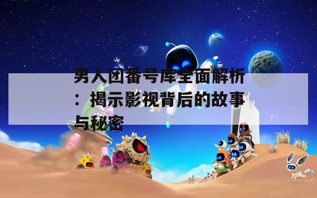 男人团番号库全面解析：揭示影视背后的故事与秘密