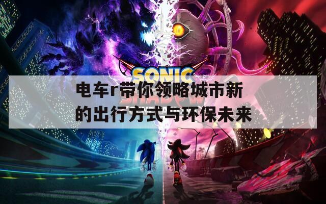 电车r带你领略城市新的出行方式与环保未来