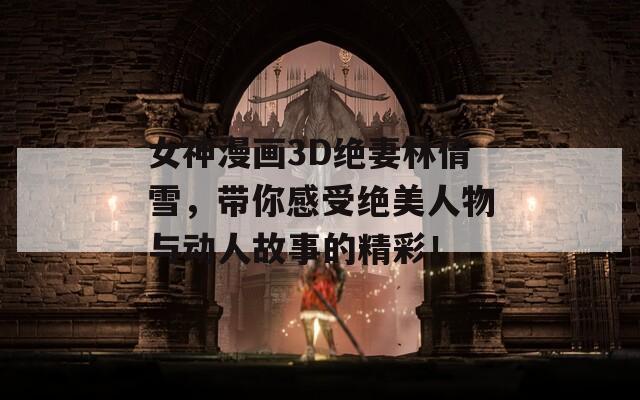 女神漫画3D绝妻林倩雪，带你感受绝美人物与动人故事的精彩！