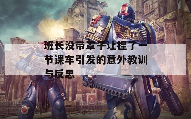 班长没带罩子让捏了一节课车引发的意外教训与反思