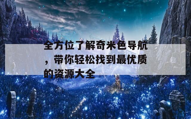 全方位了解奇米色导航，带你轻松找到最优质的资源大全