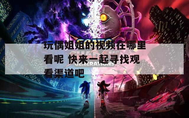 玩偶姐姐的视频在哪里看呢 快来一起寻找观看渠道吧