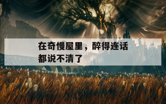 在奇慢屋里，醉得连话都说不清了