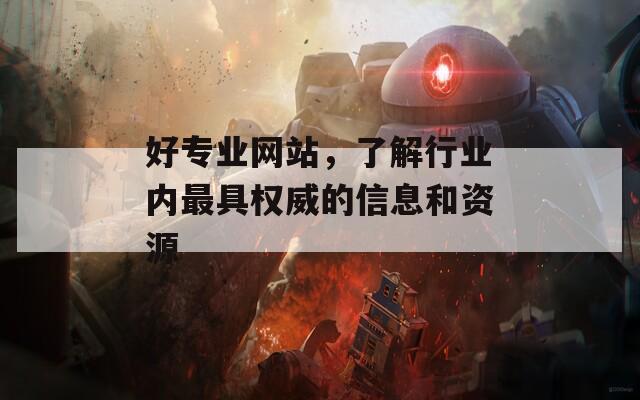 好专业网站，了解行业内最具权威的信息和资源