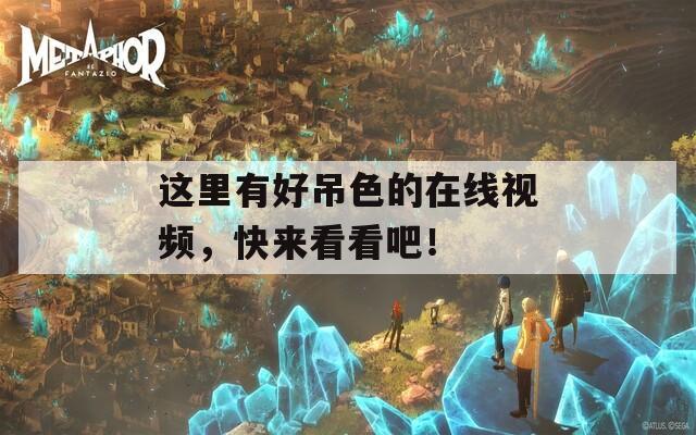 这里有好吊色的在线视频，快来看看吧！