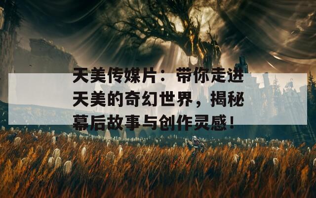 天美传媒片：带你走进天美的奇幻世界，揭秘幕后故事与创作灵感！