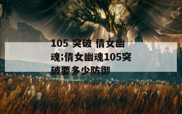 105 突破 倩女幽魂;倩女幽魂105突破要多少防御