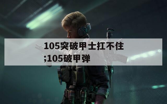 105突破甲士扛不住;105破甲弹