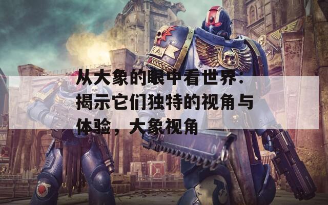 从大象的眼中看世界：揭示它们独特的视角与体验，大象视角