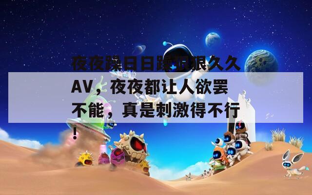 夜夜躁日日躁狠狠久久AV，夜夜都让人欲罢不能，真是刺激得不行！
