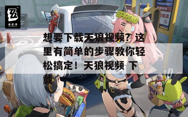 想要下载天狼视频？这里有简单的步骤教你轻松搞定！天狼视频 下载