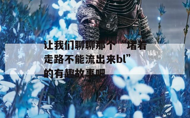 让我们聊聊那个“堵着走路不能流出来bl”的有趣故事吧