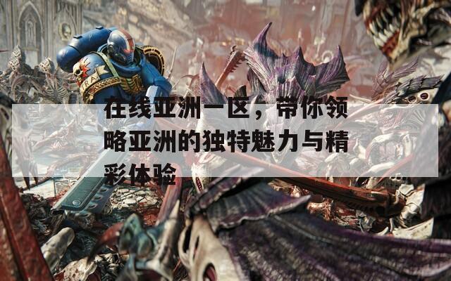 在线亚洲一区，带你领略亚洲的独特魅力与精彩体验