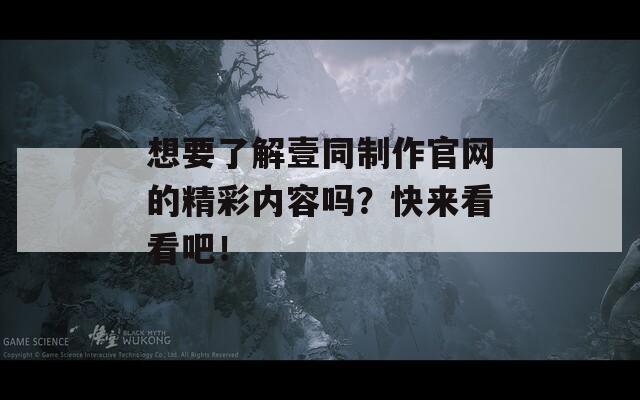 想要了解壹同制作官网的精彩内容吗？快来看看吧！