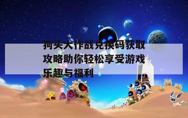 狗头大作战兑换码获取攻略助你轻松享受游戏乐趣与福利
