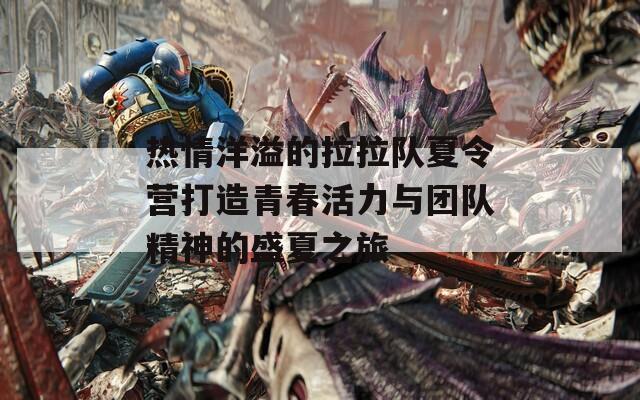热情洋溢的拉拉队夏令营打造青春活力与团队精神的盛夏之旅