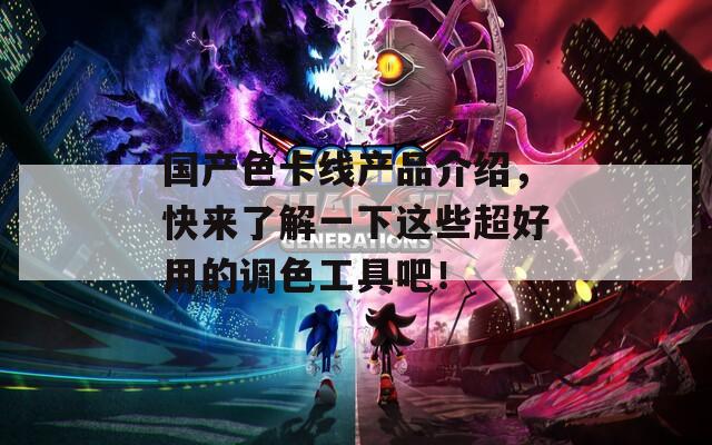 国产色卡线产品介绍，快来了解一下这些超好用的调色工具吧！