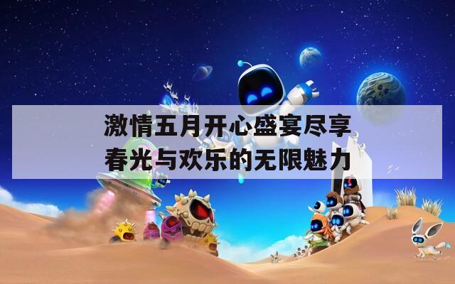 激情五月开心盛宴尽享春光与欢乐的无限魅力