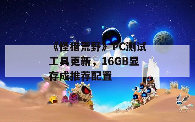 《怪猎荒野》PC测试工具更新，16GB显存成推荐配置