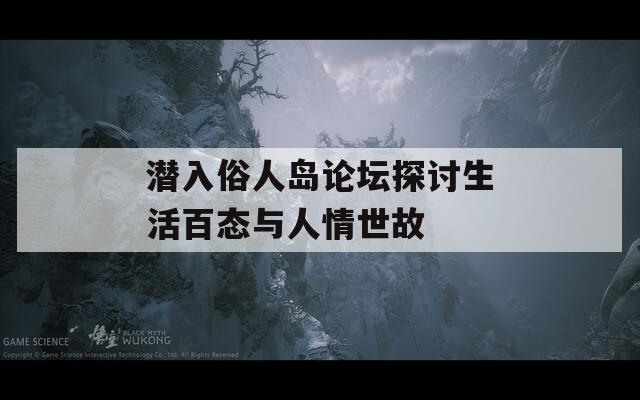 潜入俗人岛论坛探讨生活百态与人情世故