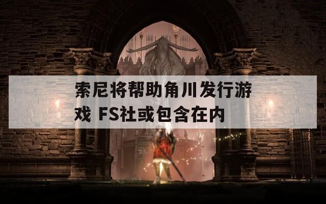 索尼将帮助角川发行游戏 FS社或包含在内