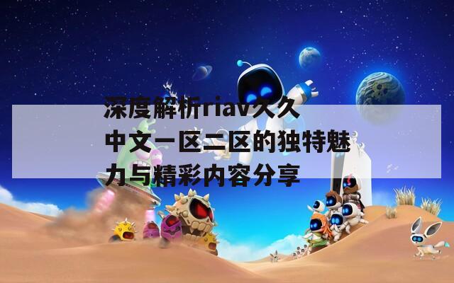 深度解析riav久久中文一区二区的独特魅力与精彩内容分享