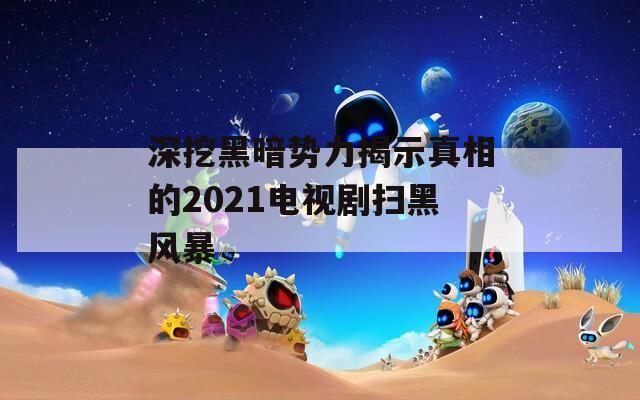 深挖黑暗势力揭示真相的2021电视剧扫黑风暴