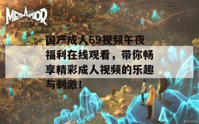 国产成人69视频午夜福利在线观看，带你畅享精彩成人视频的乐趣与刺激！