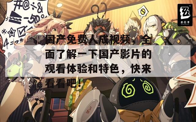 国产免费人成视频，全面了解一下国产影片的观看体验和特色，快来看看吧！