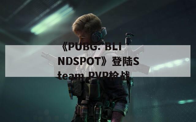 《PUBG: BLINDSPOT》登陆Steam PVP枪战