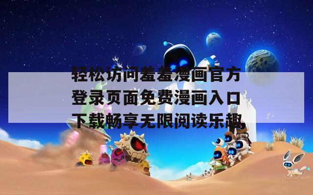 轻松访问羞羞漫画官方登录页面免费漫画入口下载畅享无限阅读乐趣