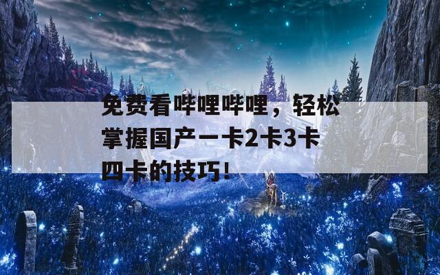 免费看哔哩哔哩，轻松掌握国产一卡2卡3卡四卡的技巧！
