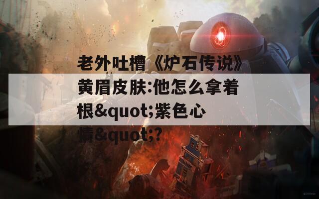 老外吐槽《炉石传说》黄眉皮肤:他怎么拿着根"紫色心情"?