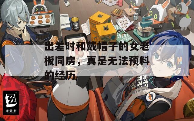 出差时和戴帽子的女老板同房，真是无法预料的经历