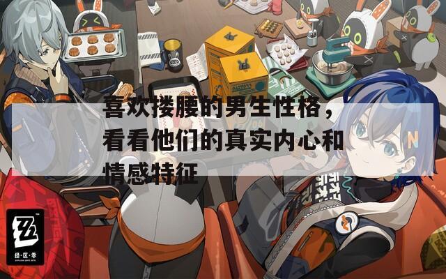 喜欢搂腰的男生性格，看看他们的真实内心和情感特征