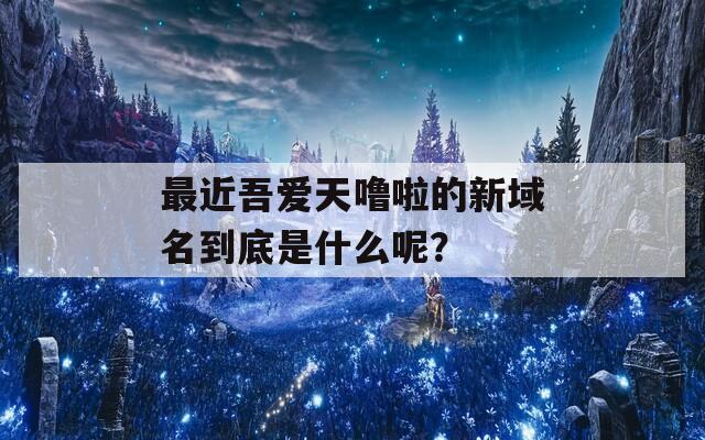 最近吾爱天噜啦的新域名到底是什么呢？