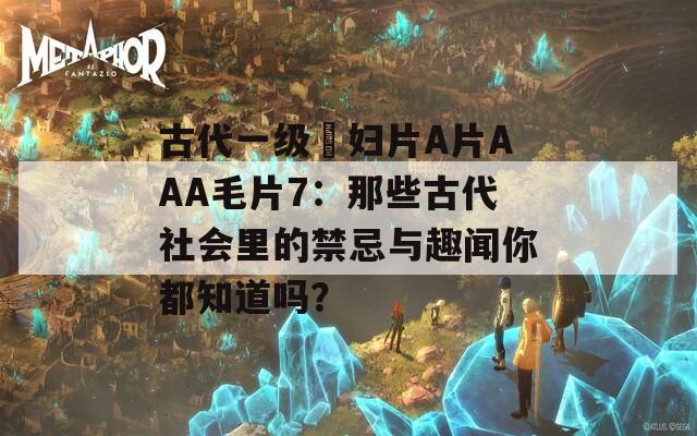 古代一级婬妇片A片AAA毛片7：那些古代社会里的禁忌与趣闻你都知道吗？