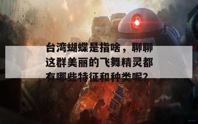 台湾蝴蝶是指啥，聊聊这群美丽的飞舞精灵都有哪些特征和种类呢？