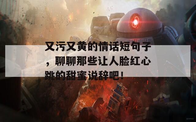 又污又黄的情话短句子，聊聊那些让人脸红心跳的甜蜜说辞吧！